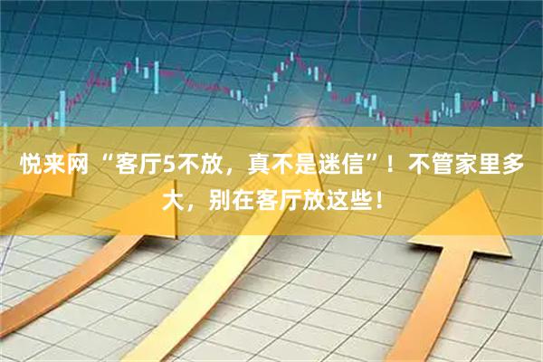 悦来网 “客厅5不放，真不是迷信”！不管家里多大，别在客厅放这些！