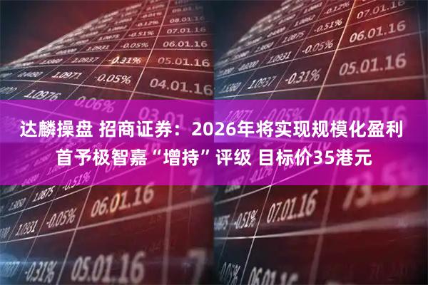 达麟操盘 招商证券：2026年将实现规模化盈利 首予极智嘉“增持”评级 目标价35港元