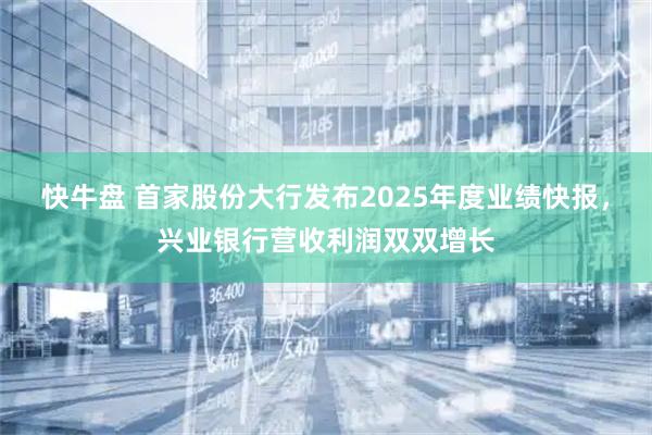 快牛盘 首家股份大行发布2025年度业绩快报，兴业银行营收利润双双增长