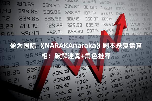盈为国际 《NARAKAnaraka》剧本杀复盘真相：破解迷雾+角色推荐