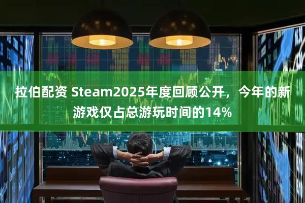 拉伯配资 Steam2025年度回顾公开，今年的新游戏仅占总游玩时间的14%