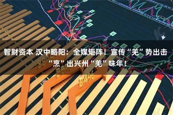 智财资本 汉中略阳：全媒矩阵！宣传“羌”势出击 “烹”出兴州“羌”味年！