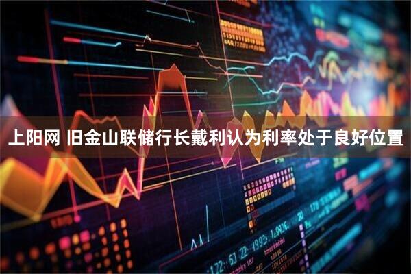上阳网 旧金山联储行长戴利认为利率处于良好位置