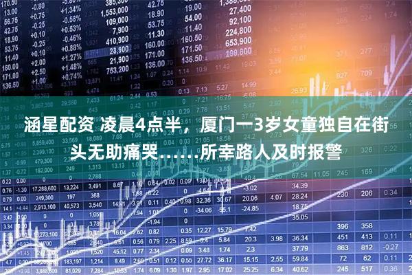 涵星配资 凌晨4点半，厦门一3岁女童独自在街头无助痛哭……所幸路人及时报警