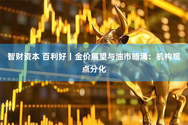 智财资本 百利好丨金价展望与油市暗涌：机构观点分化