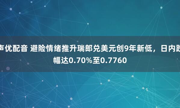 声优配音 避险情绪推升瑞郎兑美元创9年新低，日内跌幅达0.70%至0.7760