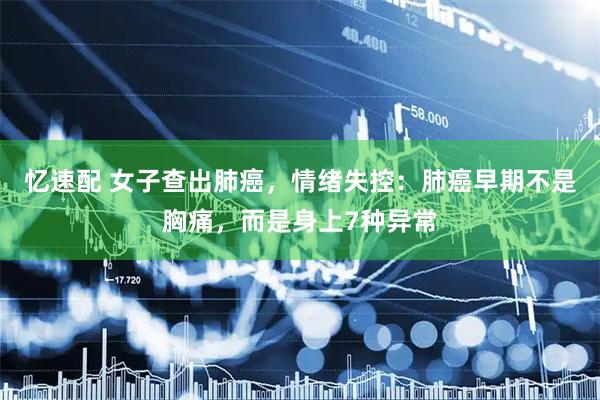 忆速配 女子查出肺癌，情绪失控：肺癌早期不是胸痛，而是身上7种异常