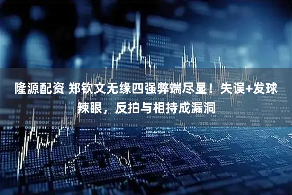 隆源配资 郑钦文无缘四强弊端尽显！失误+发球辣眼，反拍与相持成漏洞