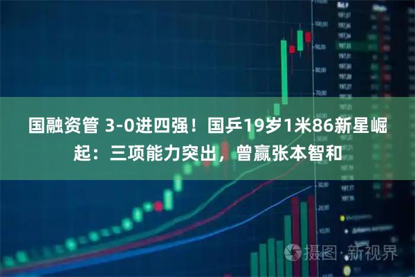 国融资管 3-0进四强！国乒19岁1米86新星崛起：三项能力突出，曾赢张本智和