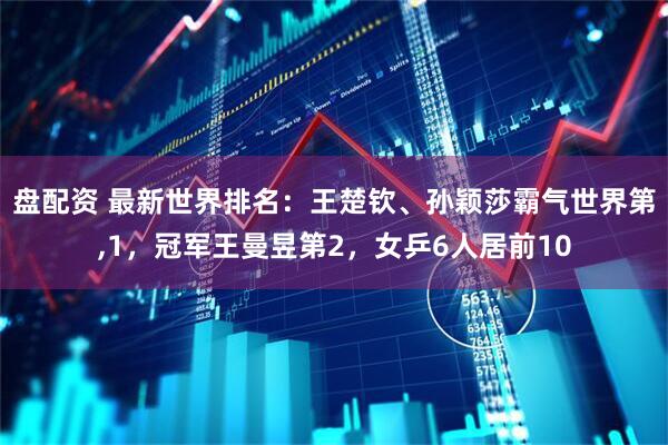 盘配资 最新世界排名：王楚钦、孙颖莎霸气世界第,1，冠军王曼昱第2，女乒6人居前10
