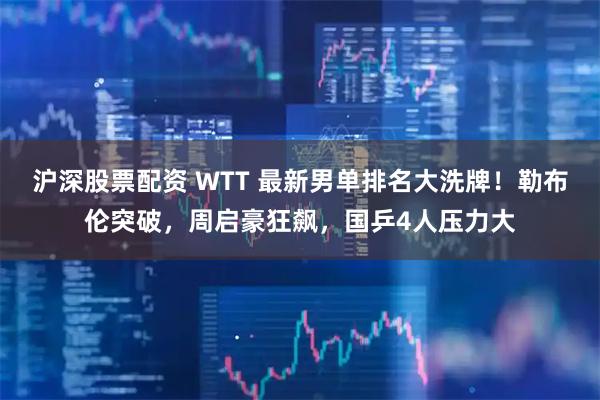 沪深股票配资 WTT 最新男单排名大洗牌！勒布伦突破，周启豪狂飙，国乒4人压力大