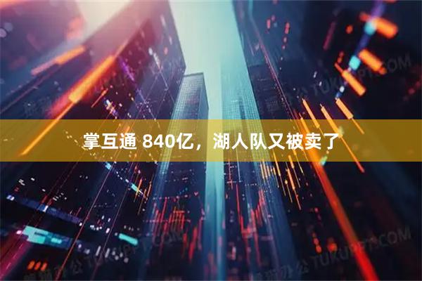 掌互通 840亿，湖人队又被卖了