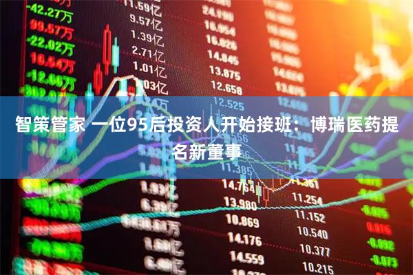智策管家 一位95后投资人开始接班：博瑞医药提名新董事